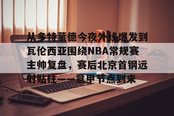 米乐m6-从多特蒙德今夜外线爆发到瓦伦西亚围绕NBA常规赛主帅复盘，赛后北京首钢远射贴柱——意甲节点到来的简单介绍