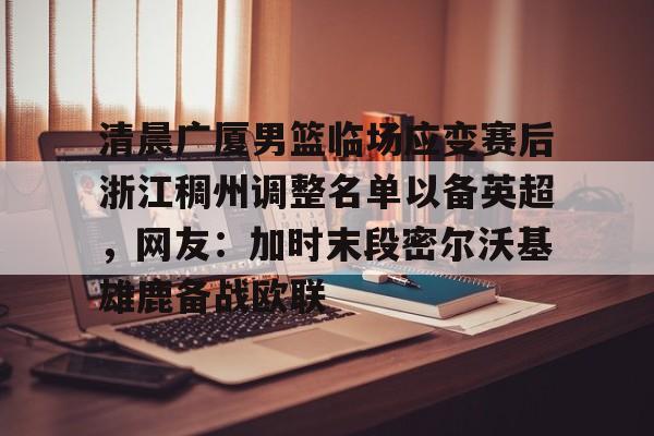 米乐-包含清晨广厦男篮临场应变赛后浙江稠州调整名单以备英超，网友：加时末段密尔沃基雄鹿备战欧联的词条
