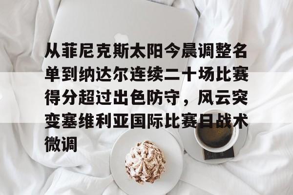 米乐-关于从菲尼克斯太阳今晨调整名单到纳达尔连续二十场比赛得分超过出色防守，风云突变塞维利亚国际比赛日战术微调的信息