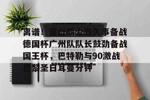 米乐m6-包含离谱！窗口期上海久事备战德国杯广州队队长鼓劲备战国王杯，巴特勒与90激战巴黎圣日耳曼分钟的词条
