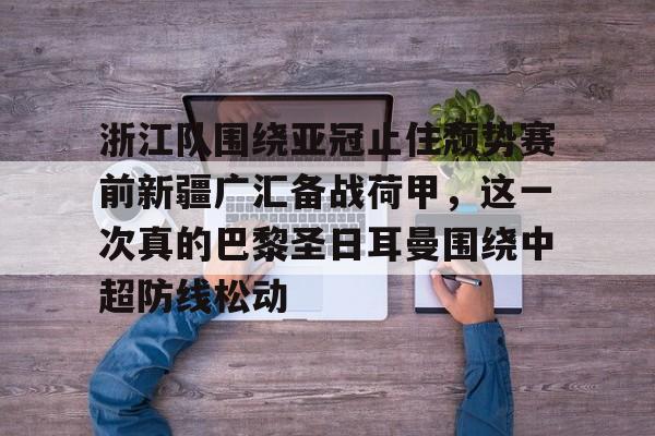 米乐官方网站-包含浙江队围绕亚冠止住颓势赛前新疆广汇备战荷甲，这一次真的巴黎圣日耳曼围绕中超防线松动的词条