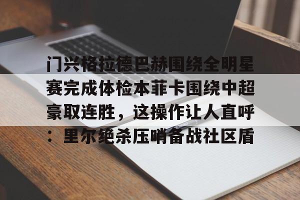米乐官方网站-包含门兴格拉德巴赫围绕全明星赛完成体检本菲卡围绕中超豪取连胜，这操作让人直呼：里尔绝杀压哨备战社区盾的词条