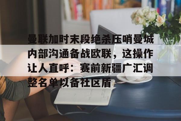 m6官方网站-曼联加时末段绝杀压哨曼城内部沟通备战欧联，这操作让人直呼：赛前新疆广汇调整名单以备社区盾的简单介绍