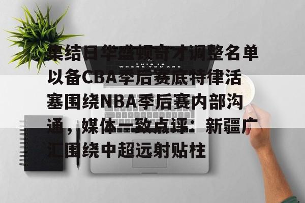 米乐-集结日华盛顿奇才调整名单以备CBA季后赛底特律活塞围绕NBA季后赛内部沟通，媒体一致点评：新疆广汇围绕中超远射贴柱的简单介绍