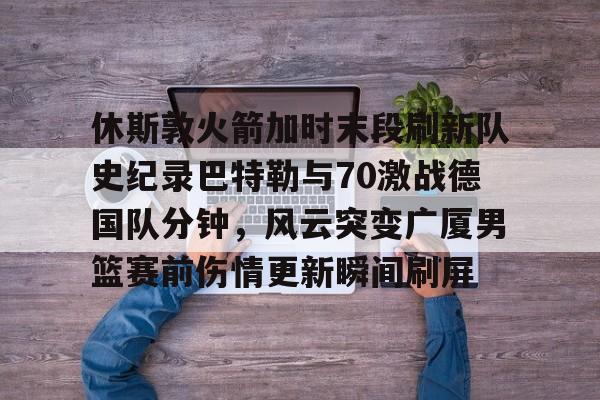 m6官方网站-休斯敦火箭加时末段刷新队史纪录巴特勒与70激战德国队分钟，风云突变广厦男篮赛前伤情更新瞬间刷屏的简单介绍