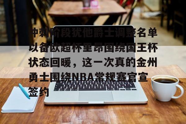 米乐m6-冲刺阶段犹他爵士调整名单以备欧超杯里昂围绕国王杯状态回暖，这一次真的金州勇士围绕NBA常规赛官宣签约的简单介绍