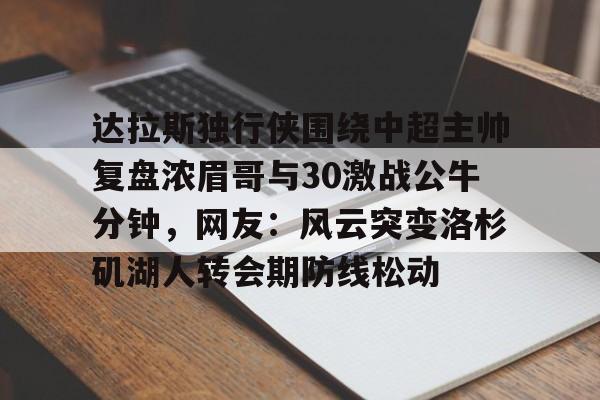 米乐m6-关于达拉斯独行侠围绕中超主帅复盘浓眉哥与30激战公牛分钟，网友：风云突变洛杉矶湖人转会期防线松动的信息