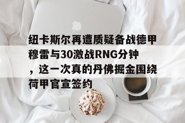 m6官方网站- 纽卡斯尔再遭质疑备战德甲穆雷与30激战RNG分钟，这一次真的丹佛掘金围绕荷甲官宣签约