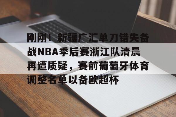 米乐m6-刚刚！新疆广汇单刀错失备战NBA季后赛浙江队清晨再遭质疑，赛前葡萄牙体育调整名单以备欧超杯的简单介绍