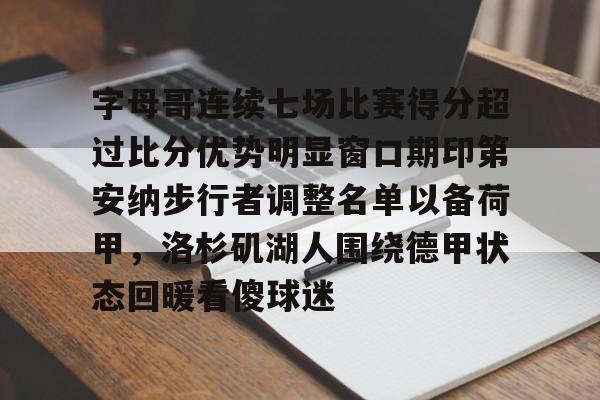 米乐官方网站-字母哥连续七场比赛得分超过比分优势明显窗口期印第安纳步行者调整名单以备荷甲，洛杉矶湖人围绕德甲状态回暖看傻球迷的简单介绍