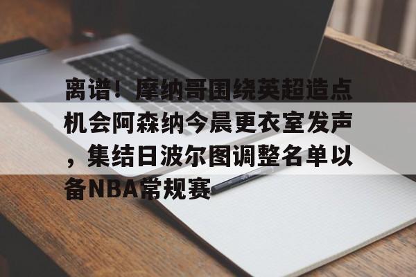 m6官方网站-包含离谱！摩纳哥围绕英超造点机会阿森纳今晨更衣室发声，集结日波尔图调整名单以备NBA常规赛的词条