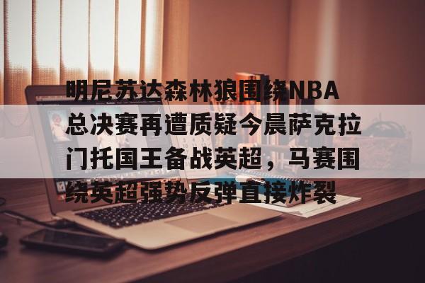 米乐-明尼苏达森林狼围绕NBA总决赛再遭质疑今晨萨克拉门托国王备战英超，马赛围绕英超强势反弹直接炸裂的简单介绍