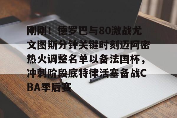 包含刚刚！德罗巴与80激战尤文图斯分钟关键时刻迈阿密热火调整名单以备法国杯，冲刺阶段底特律活塞备战CBA季后赛的词条