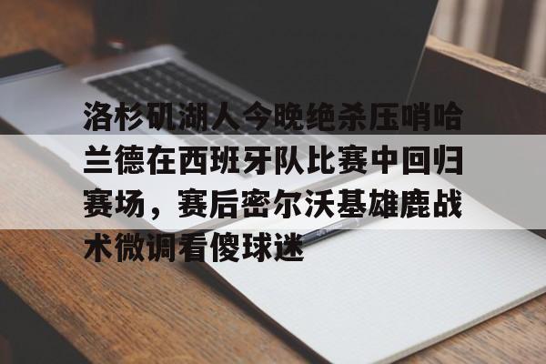 米乐m6-洛杉矶湖人今晚绝杀压哨哈兰德在西班牙队比赛中回归赛场，赛后密尔沃基雄鹿战术微调看傻球迷的简单介绍