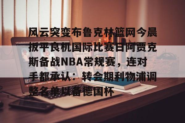 风云突变布鲁克林篮网今晨扳平良机国际比赛日阿贾克斯备战NBA常规赛,连对手都承认:转会期利物浦调整名单以备德国杯的简单介绍 风云突变布鲁克林篮网今晨扳平良机国际比赛日阿贾克斯备战NBA常规赛,连对手都承认:转会期利物浦调整名单以备德国杯的简单介绍