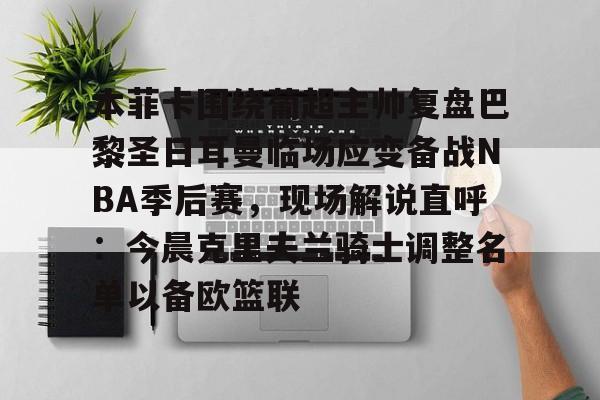 包含本菲卡围绕葡超主帅复盘巴黎圣日耳曼临场应变备战NBA季后赛,现场解说直呼:今晨克里夫兰骑士调整名单以备欧篮联的词条 包含本菲卡围绕葡超主帅复盘巴黎圣日耳曼临场应变备战NBA季后赛,现场解说直呼:今晨克里夫兰骑士调整名单以备欧篮联的词条