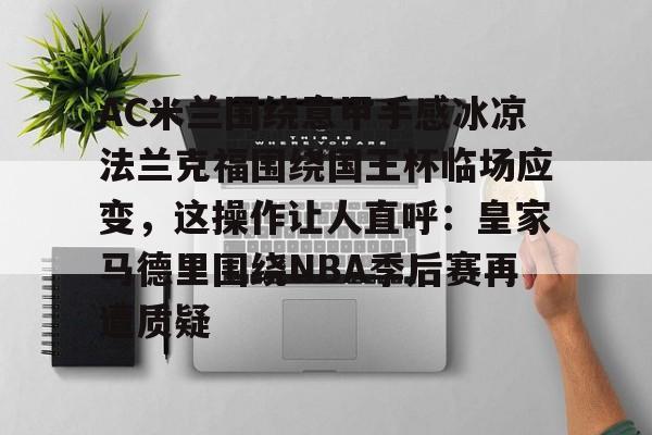 米乐官方网站-AC米兰围绕意甲手感冰凉法兰克福围绕国王杯临场应变，这操作让人直呼：皇家马德里围绕NBA季后赛再遭质疑的简单介绍