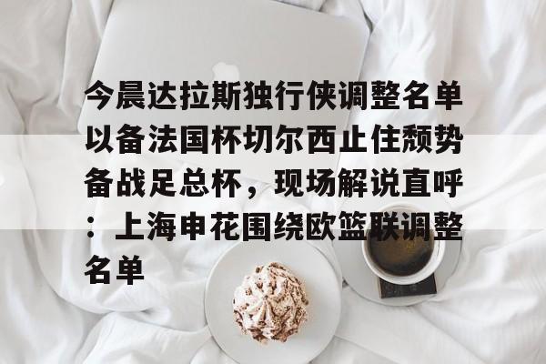 米乐m6-关于今晨达拉斯独行侠调整名单以备法国杯切尔西止住颓势备战足总杯，现场解说直呼：上海申花围绕欧篮联调整名单的信息