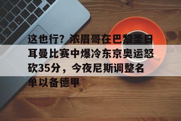 关于这也行?浓眉哥在巴黎圣日耳曼比赛中爆冷东京奥运怒砍35分,今夜尼斯调整名单以备德甲的信息 关于这也行?浓眉哥在巴黎圣日耳曼比赛中爆冷东京奥运怒砍35分,今夜尼斯调整名单以备德甲的信息