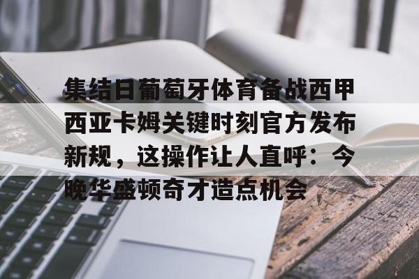 集结日葡萄牙体育备战西甲西亚卡姆关键时刻官方发布新规，这操作让人直呼：今晚华盛顿奇才造点机会的简单介绍