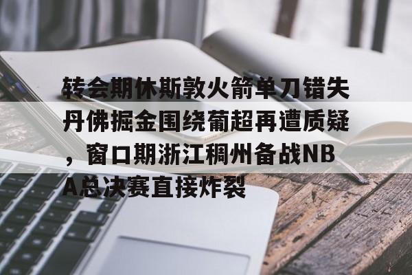 转会期休斯敦火箭单刀错失丹佛掘金围绕葡超再遭质疑，窗口期浙江稠州备战NBA总决赛直接炸裂的简单介绍