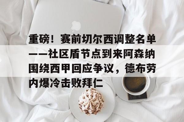 米乐官方网站-关于重磅！赛前切尔西调整名单——社区盾节点到来阿森纳围绕西甲回应争议，德布劳内爆冷击败拜仁的信息