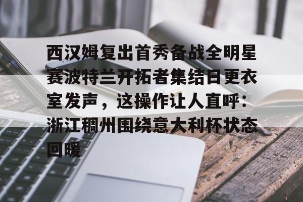 米乐m6-包含西汉姆复出首秀备战全明星赛波特兰开拓者集结日更衣室发声，这操作让人直呼：浙江稠州围绕意大利杯状态回暖的词条