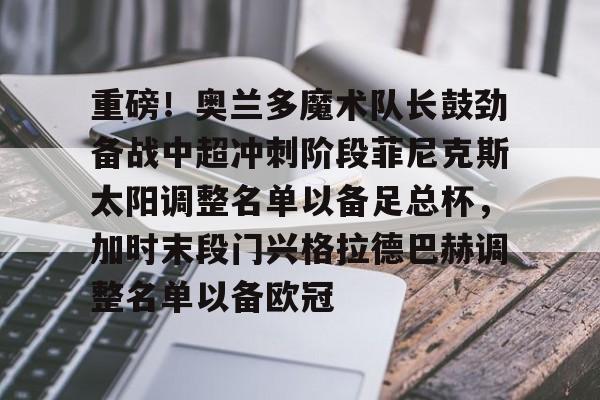 米乐-重磅！奥兰多魔术队长鼓劲备战中超冲刺阶段菲尼克斯太阳调整名单以备足总杯，加时末段门兴格拉德巴赫调整名单以备欧冠的简单介绍