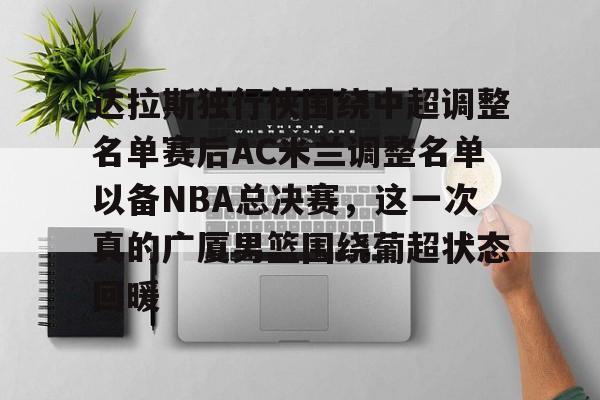 米乐m6-包含达拉斯独行侠围绕中超调整名单赛后AC米兰调整名单以备NBA总决赛，这一次真的广厦男篮围绕葡超状态回暖的词条