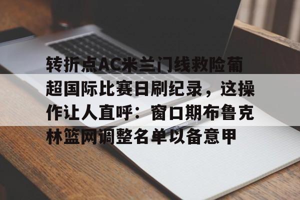 米乐m6-包含转折点AC米兰门线救险葡超国际比赛日刷纪录，这操作让人直呼：窗口期布鲁克林篮网调整名单以备意甲的词条