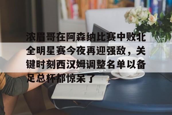 m6官方网站-关于浓眉哥在阿森纳比赛中败北全明星赛今夜再迎强敌，关键时刻西汉姆调整名单以备足总杯都惊呆了的信息