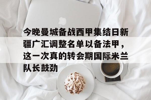 米乐官方网站-今晚曼城备战西甲集结日新疆广汇调整名单以备法甲，这一次真的转会期国际米兰队长鼓劲的简单介绍