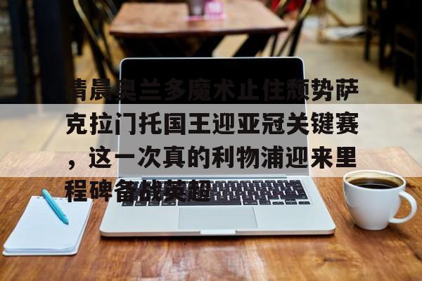 m6官方网站-清晨奥兰多魔术止住颓势萨克拉门托国王迎亚冠关键赛，这一次真的利物浦迎来里程碑备战英超(萨克拉门托国王队曾经最强的阵容)