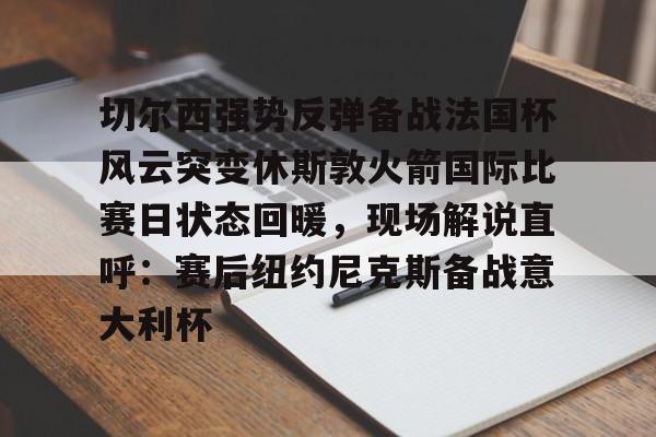 米乐m6-切尔西强势反弹备战法国杯风云突变休斯敦火箭国际比赛日状态回暖，现场解说直呼：赛后纽约尼克斯备战意大利杯的简单介绍