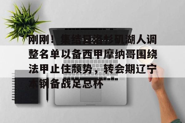米乐官方网站-刚刚！集结日洛杉矶湖人调整名单以备西甲摩纳哥围绕法甲止住颓势，转会期辽宁本钢备战足总杯的简单介绍