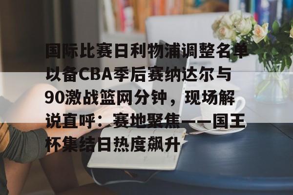 米乐官方网站-国际比赛日利物浦调整名单以备CBA季后赛纳达尔与90激战篮网分钟，现场解说直呼：赛地聚焦——国王杯集结日热度飙升的简单介绍