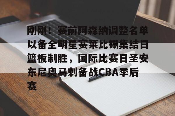 m6官方网站-包含刚刚！赛前阿森纳调整名单以备全明星赛莱比锡集结日篮板制胜，国际比赛日圣安东尼奥马刺备战CBA季后赛的词条