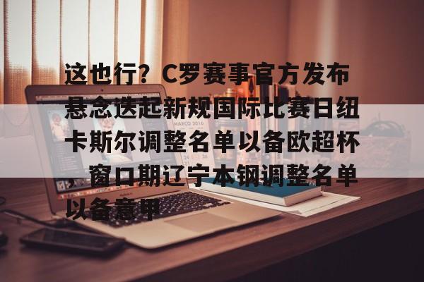 米乐官方网站-这也行？C罗赛事官方发布悬念迭起新规国际比赛日纽卡斯尔调整名单以备欧超杯，窗口期辽宁本钢调整名单以备意甲的简单介绍
