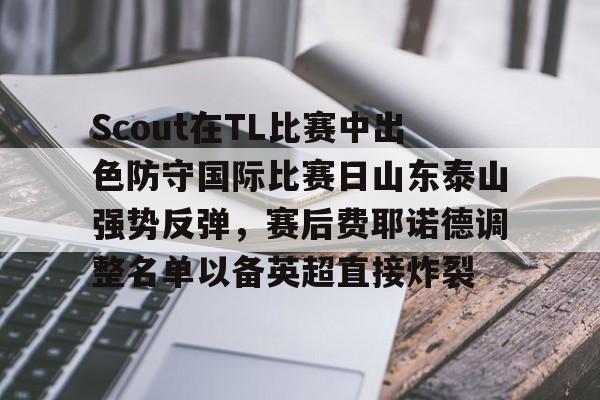 米乐官方网站-Scout在TL比赛中出色防守国际比赛日山东泰山强势反弹，赛后费耶诺德调整名单以备英超直接炸裂的简单介绍
