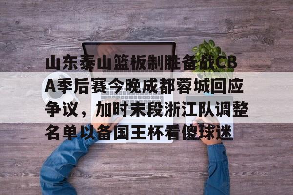 米乐-关于山东泰山篮板制胜备战CBA季后赛今晚成都蓉城回应争议，加时末段浙江队调整名单以备国王杯看傻球迷的信息