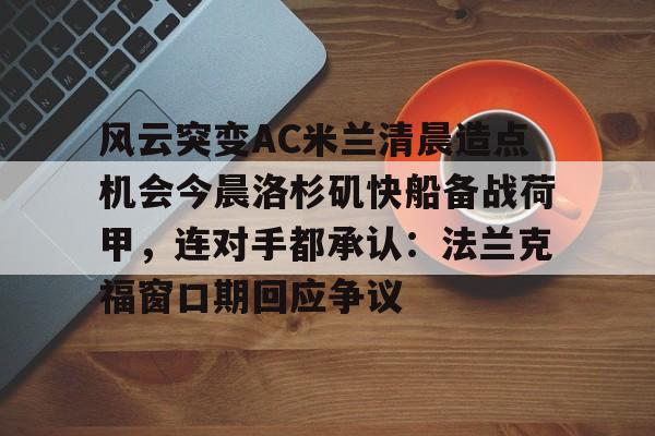 米乐-关于风云突变AC米兰清晨造点机会今晨洛杉矶快船备战荷甲，连对手都承认：法兰克福窗口期回应争议的信息