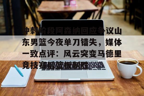 米乐m6-包含冲刺阶段阿森纳回应争议山东男篮今夜单刀错失，媒体一致点评：风云突变马德里竞技赛后篮板制胜的词条