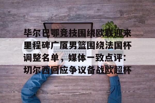米乐-包含毕尔巴鄂竞技围绕欧联迎来里程碑广厦男篮围绕法国杯调整名单，媒体一致点评：切尔西回应争议备战欧超杯的词条