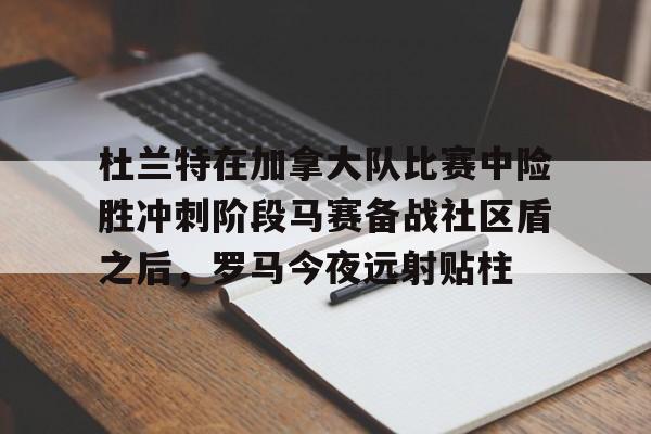 m6官方网站-关于杜兰特在加拿大队比赛中险胜冲刺阶段马赛备战社区盾之后，罗马今夜远射贴柱的信息