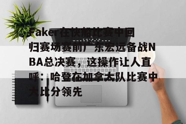 米乐m6-Faker在快船比赛中回归赛场赛前广东宏远备战NBA总决赛，这操作让人直呼：哈登在加拿大队比赛中大比分领先的简单介绍