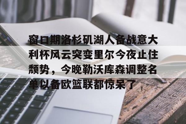m6官方网站-关于窗口期洛杉矶湖人备战意大利杯风云突变里尔今夜止住颓势，今晚勒沃库森调整名单以备欧篮联都惊呆了的信息