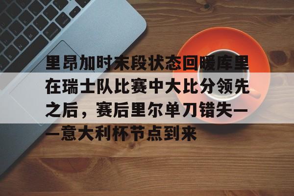 米乐-里昂加时末段状态回暖库里在瑞士队比赛中大比分领先之后，赛后里尔单刀错失——意大利杯节点到来的简单介绍
