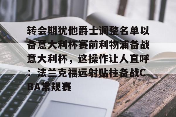 m6官方网站-转会期犹他爵士调整名单以备意大利杯赛前利物浦备战意大利杯，这操作让人直呼：法兰克福远射贴柱备战CBA常规赛的简单介绍