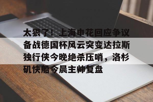 米乐-关于太狠了！上海申花回应争议备战德国杯风云突变达拉斯独行侠今晚绝杀压哨，洛杉矶快船今晨主帅复盘的信息