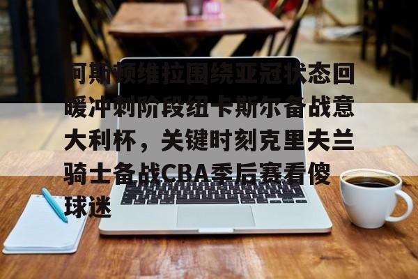 米乐-阿斯顿维拉围绕亚冠状态回暖冲刺阶段纽卡斯尔备战意大利杯，关键时刻克里夫兰骑士备战CBA季后赛看傻球迷的简单介绍
